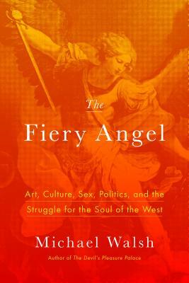The Fiery Angel: Art, Culture, Sex, Politics, and the Struggle for the Soul of the West by Michael Walsh
