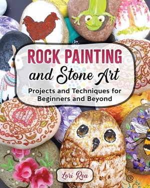 Rock Painting and Stone Art - Projects and Techniques for Beginners and Beyond by Lori Rea