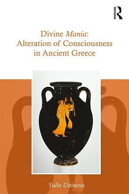 Divine Mania: Alteration of Consciousness in Ancient Greece by Yulia Ustinova