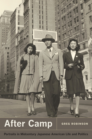 After Camp: Portraits in Midcentury Japanese American Life and Politics by Greg Robinson