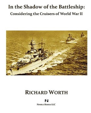 In the Shadow of the Battleship: Considering the Cruisers of World War II by Richard Worth