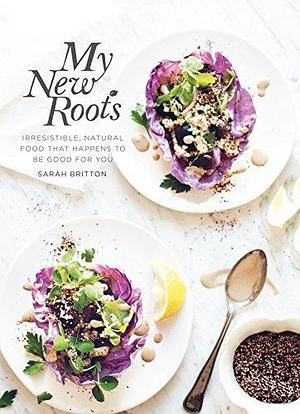 My New Roots: Healthy Plant-based and Vegetarian Recipes for Every Season by Sarah Britton, Sarah Britton