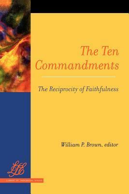 The Ten Commandments: The Reciprocity of Faithfulness by William P. Brown