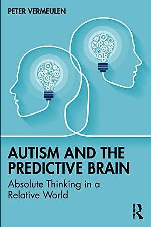 Autism and the Predictive Brain: Absolute Thinking in a Relative World by Peter Vermeulen