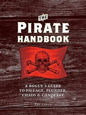 The Pirate Handbook: A Rogue's Guide to Pillage, Plunder, Chaos & Conquest by Pat Croce