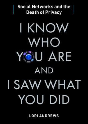 I Know Who You Are and I Saw What You Did: Social Networks and the Death of Privacy by Lori Andrews