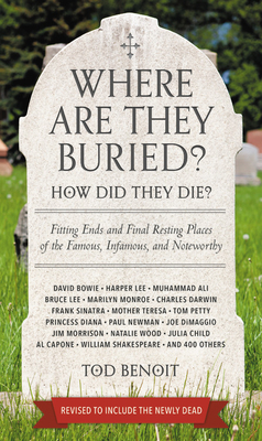 Where Are They Buried? (Revised and Updated): How Did They Die? Fitting Ends and Final Resting Places of the Famous, Infamous, and Noteworthy by Tod Benoit