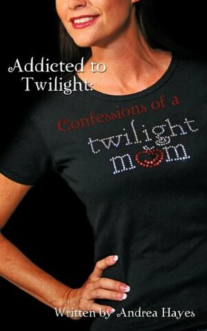 Addicted To Twilight: Confessions Of A Twilight Mom by Andrea Hayes