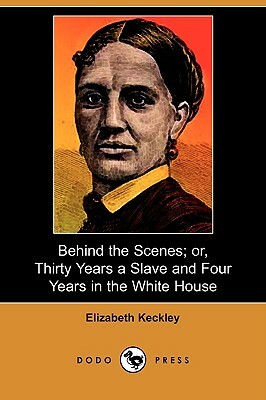 Behind the Scenes; Or, Thirty Years a Slave and Four Years in the White House (Dodo Press) by Elizabeth Keckley