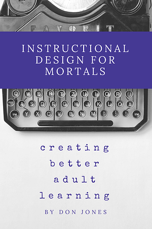 Instructional Design for Mortals: Creating Better Adult Learning by Don Jones