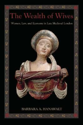 The Wealth of Wives: Women, Law & Economy in Late Medieval London by Barbara A. Hanawalt