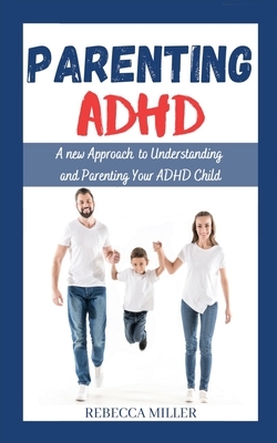 Parenting ADHD: A New Approach to Understanding and Parenting Your ADHD Child by Rebecca Miller