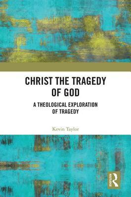 Christ the Tragedy of God: A Theological Exploration of Tragedy by Kevin Taylor