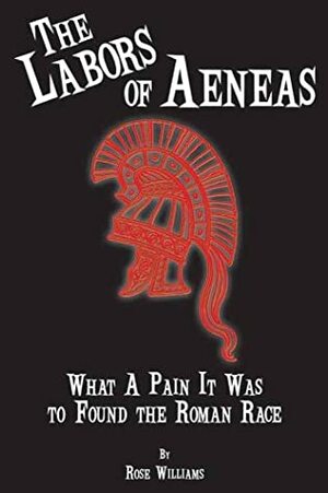 The Labors Of Aeneas: What A Pain It Was To Found The Roman Race by Rose Williams