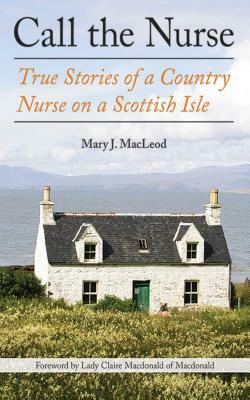 Call the Nurse: True Stories of a Country Nurse on a Scottish Isle (the Country Nurse Series, Book One) by Mary J. MacLeod