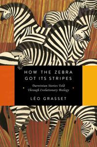 How the Zebra Got Its Stripes: Darwinian Stories Told Through Evolutionary Biology by Léo Grasset