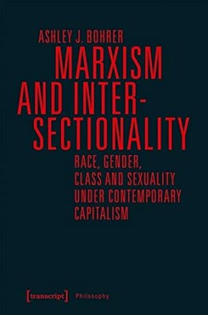 Marxism and Intersectionality: Race, Gender, Class and Sexuality under Contemporary Capitalism by Ashley J. Bohrer