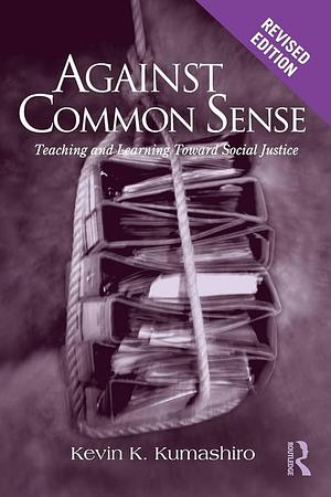 Against Common Sense: Teaching and Learning Toward Social Justice, Revised Edition by Kevin K. Kumashiro, Kevin K. Kumashiro
