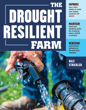 The Drought-Resilient Farm: Improve Your Soil's Ability to Hold and Supply Moisture for Plants; Maintain Feed and Drinking Water for Livestock when Rainfall Is Limited; Redesign Agricultural Systems to Fit Semi-arid Climates by Dale Strickler