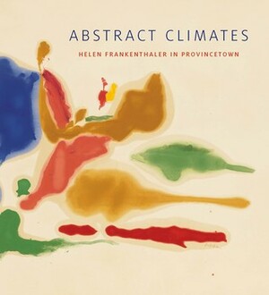 Abstract Climates: Helen Frankenthaler in Provincetown by Elizabeth Smith, Terrie Sultan, Alicia Grant Longwell, Christine McCarthy, Daniel Belasco, Lise Motherwell