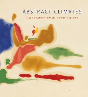 Abstract Climates: Helen Frankenthaler in Provincetown by Elizabeth Smith, Daniel Belasco, Terrie Sultan, Christine McCarthy, Lise Motherwell, Alicia Grant Longwell