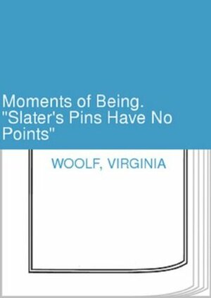 Moments of Being: Slater's Pins Have No Points by Virginia Woolf
