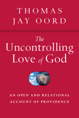 The Uncontrolling Love of God: An Open and Relational Account of Providence by Thomas Jay Oord