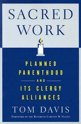 Sacred Work: Planned Parenthood and Its Clergy Alliances by Tom Davis