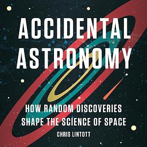 Accidental Astronomy: How Random Discoveries Shape the Science of Space by Chris Lintott