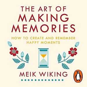 The Art of Making Memories: How to Create and Remember Happy Moments by Meik Wiking