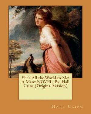 She's All the World to Me: A Manx NOVEL By: Hall Caine (Original Version) by Hall Caine