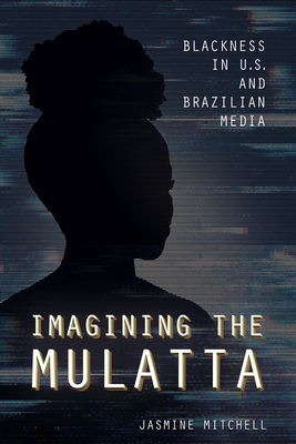 Imagining the Mulatta: Blackness in U.S. and Brazilian Media by Jasmine Mitchell