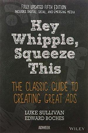 Hey, Whipple, Squeeze This: the Classic Guide to Creating Great Ads Sullivan, Luke and Boches, Edward by Luke Sullivan, Luke Sullivan