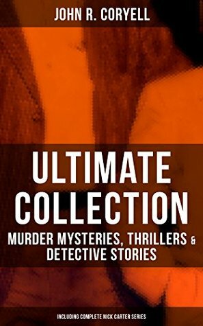 JOHN R. CORYELL Ultimate Collection: Murder Mysteries, Thrillers & Detective Stories (Including Complete Nick Carter Series): The Crime of the French Café, ... A Woman at Bay & The Great Spy System by John R. Coryell