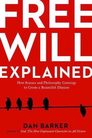 Free Will Explained: How Science and Philosophy Converge to Create a Beautiful Illusion by Dan Barker