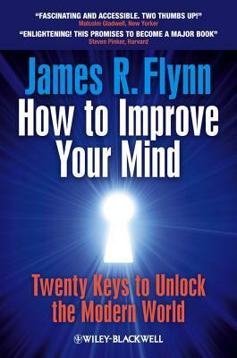 How to Improve Your Mind: Twenty Keys to Unlock the Modern World by James R. Flynn