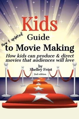 Kids Guide to Movie Making: How kids can produce & direct movies that audiences will love by Shelley Frost