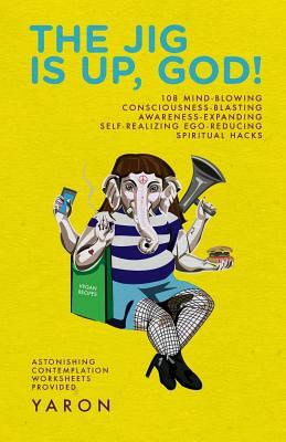 The Jig Is Up, God!: 108 mind-blowing consciousness-blasting awareness-expanding self-realizing ego-reducing spiritual hacks by Yaron