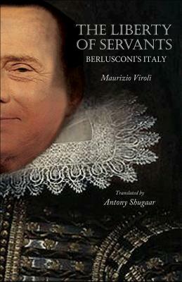 The Liberty of Servants: Berlusconi's Italy by Maurizio Viroli