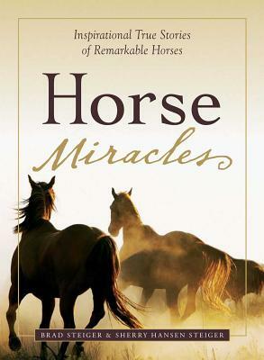 Horse Miracles: Inspirational True Stories of Remarkable Horses by Sherry Hansen Steiger, Brad Steiger
