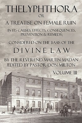 Thelyphthora or a Treatise on Female Ruin Volume 3, in Its Causes, Effects, Consequences, Prevention, & Remedy; Considered on the Basis of Divine Law by Martin Madan