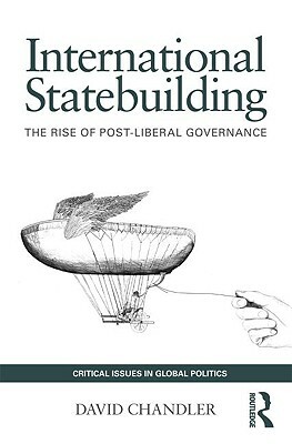 International Statebuilding: The Rise of Post-Liberal Governance by David Chandler