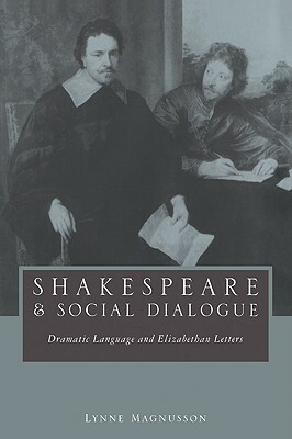 Shakespeare and Social Dialogue: Dramatic Language and Elizabethan Letters by Lynne Magnusson