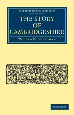 The Story of Cambridgeshire by William Cunningham, W. Cunningham