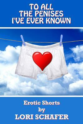 To All the Penises I've Ever Known: Erotic Shorts by Lori Schafer by Lori Schafer