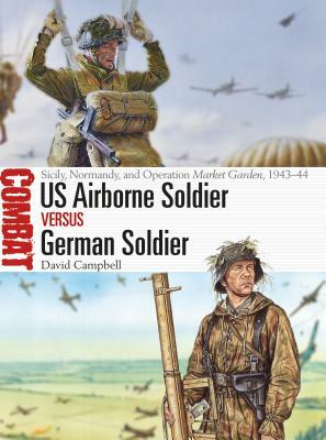 US Airborne Soldier Vs German Soldier: Sicily, Normandy, and Operation Market Garden, 1943-44 by David Campbell