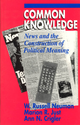 Common Knowledge: News and the Construction of Political Meaning by Ann N. Crigler, Marion R. Just, W. Russell Neuman