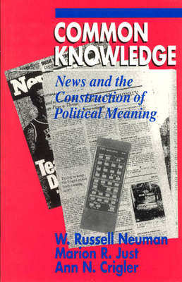 Common Knowledge: News and the Construction of Political Meaning by Marion R. Just, W. Russell Neuman, Ann N. Crigler