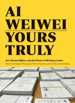 Ai Weiwei: Yours Truly: Art, Human Rights, and the Power of Writing a Letter (Art Books, Ai Weiwei Art, Social Activism, Human Rights, Contemporary Art Books) by David Spalding