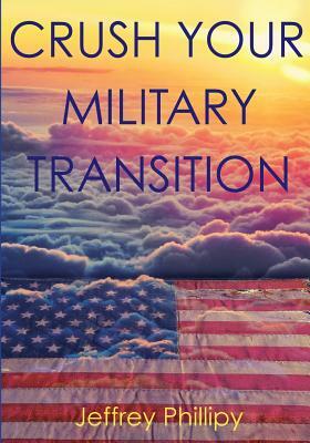 Crush Your Military Transition by Jeffrey Phillipy